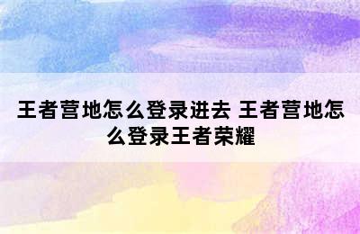 王者营地怎么登录进去 王者营地怎么登录王者荣耀